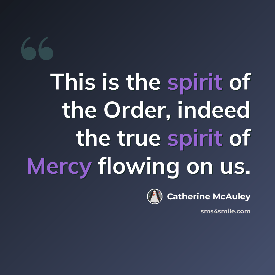 “This is the spirit of the Order, indeed the true spirit of Mercy flowing on us.” quote by Catherine McAuley
