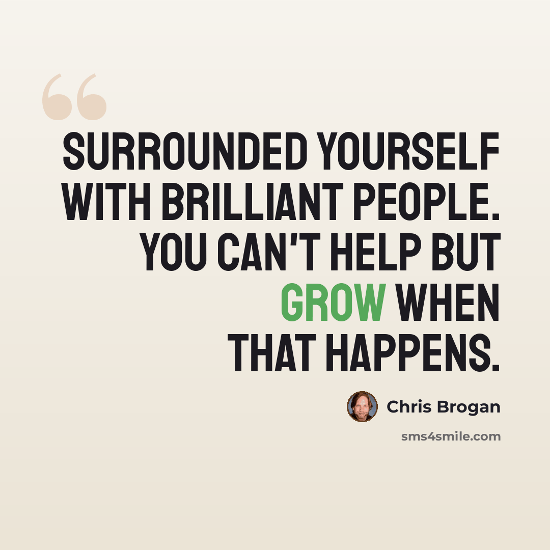 “Surrounded yourself with brilliant people. You can't HELP but grow when that happens.” quote by Chris Brogan
