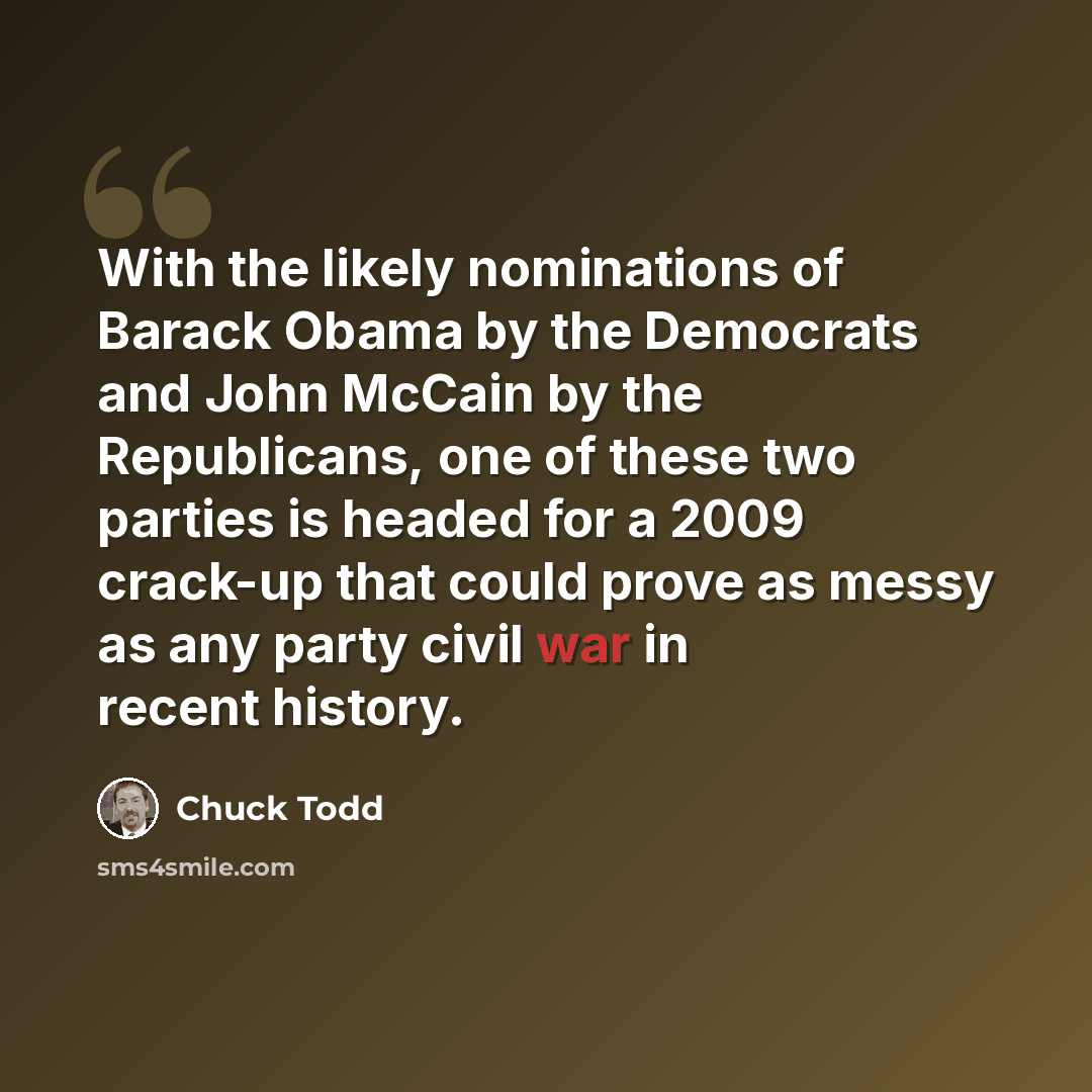 “With the likely nominations of Barack Obama by the Democrats and John McCain by the Republicans, one of these two parties is headed for a 2009 crack-up that could prove as messy as any party civil war in recent history.” quote by Chuck Todd