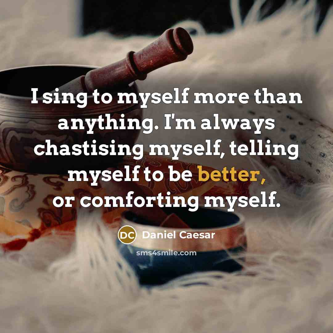 “I sing to myself more than anything. I'm always chastising myself, telling myself to be better, or comforting myself.” quote by Daniel Caesar