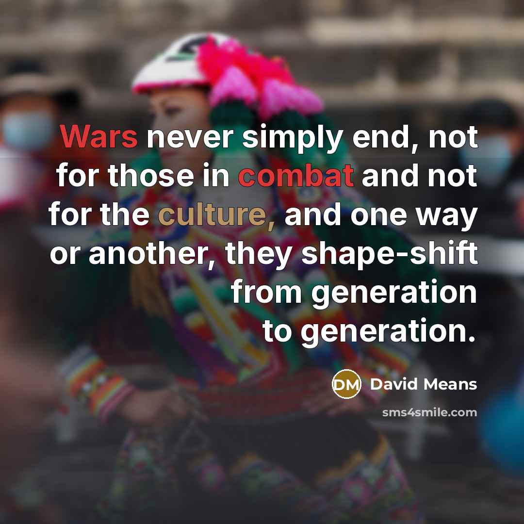 “Wars never simply end, not for those in combat and not for the culture, and one way or another, they shape-shift from generation to generation.” quote by David Means