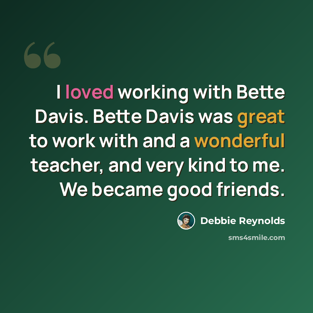 “I loved working with Bette Davis. Bette Davis was great to work with and a wonderful teacher, and very kind to me. We became good friends.” quote by Debbie Reynolds