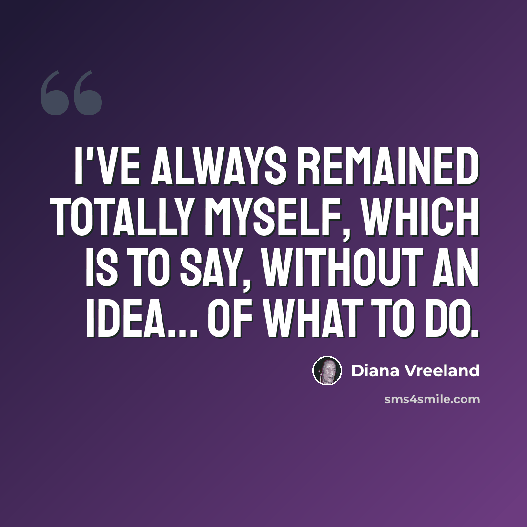 “I've always remained totally myself, which is to say, without an idea... of what to do.” quote by Diana Vreeland