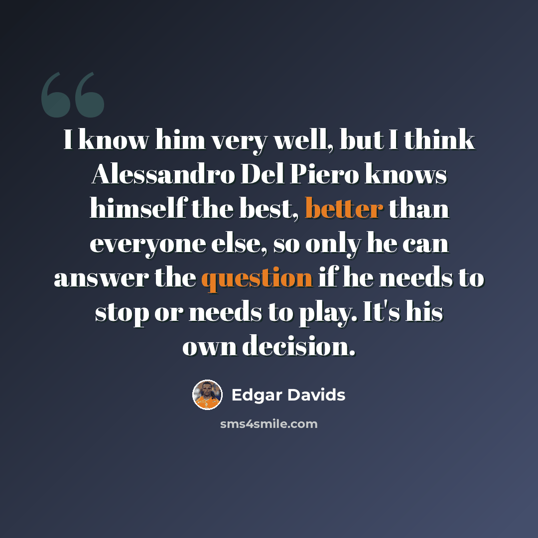 “I know him very well, but I think Alessandro Del Piero knows himself the best, better than everyone else, so only he can answer the question if he needs to stop or needs to play. It's his own decision.” quote by Edgar Davids
