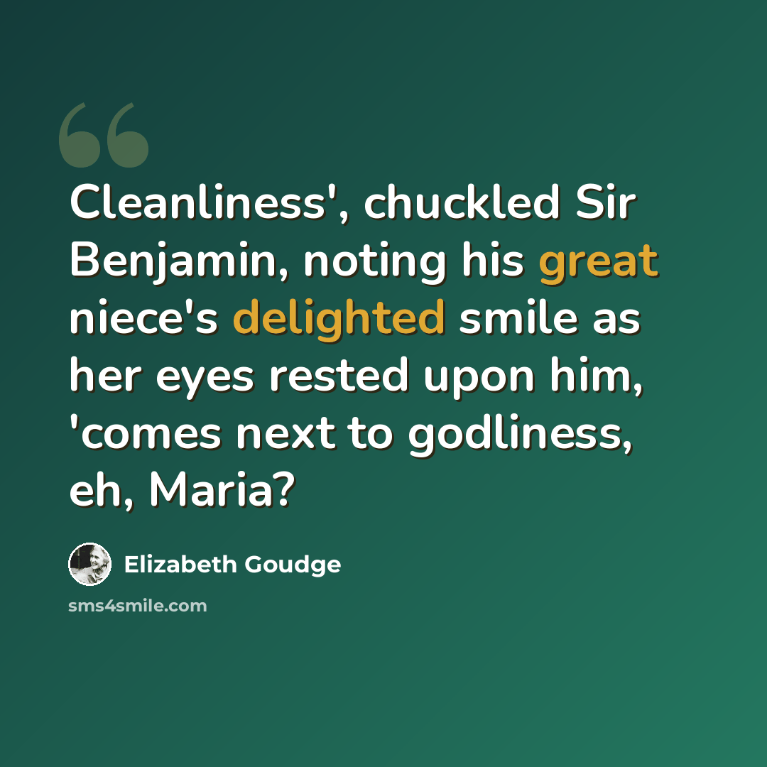 “Cleanliness', chuckled Sir Benjamin, noting his great niece's delighted smile as her eyes rested upon him, 'comes next to godliness, eh, Maria?” quote by Elizabeth Goudge