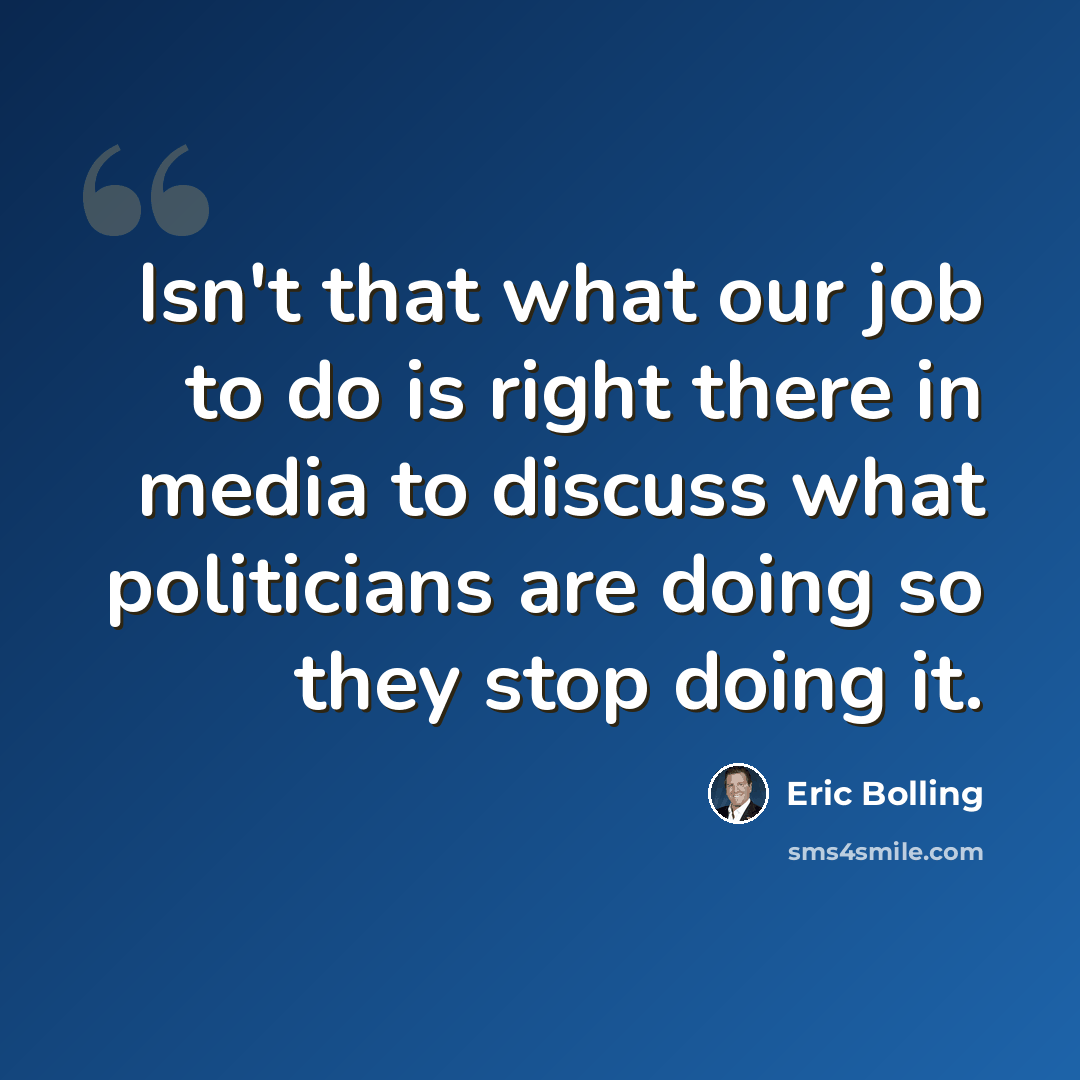 “Isn't that what our job to do is right there in media to discuss what politicians are doing so they stop doing it.” quote by Eric Bolling