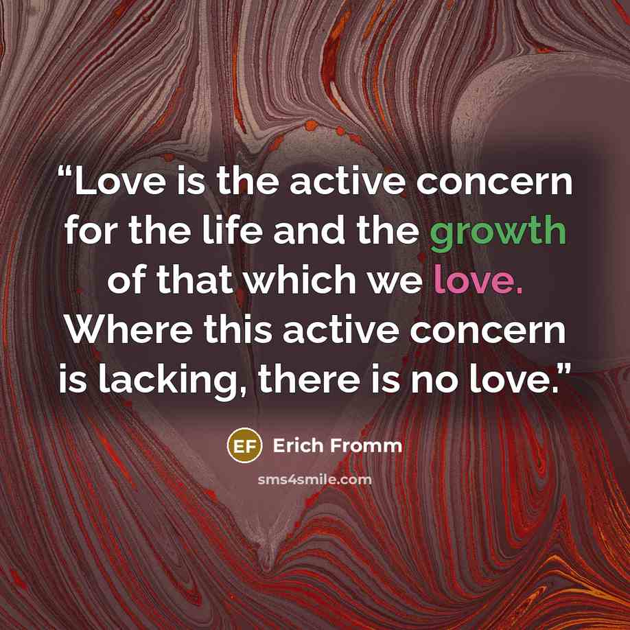 “Love is the active concern for the life and the growth of that which we love. Where this active concern is lacking, there is no love.” quote by Erich Fromm