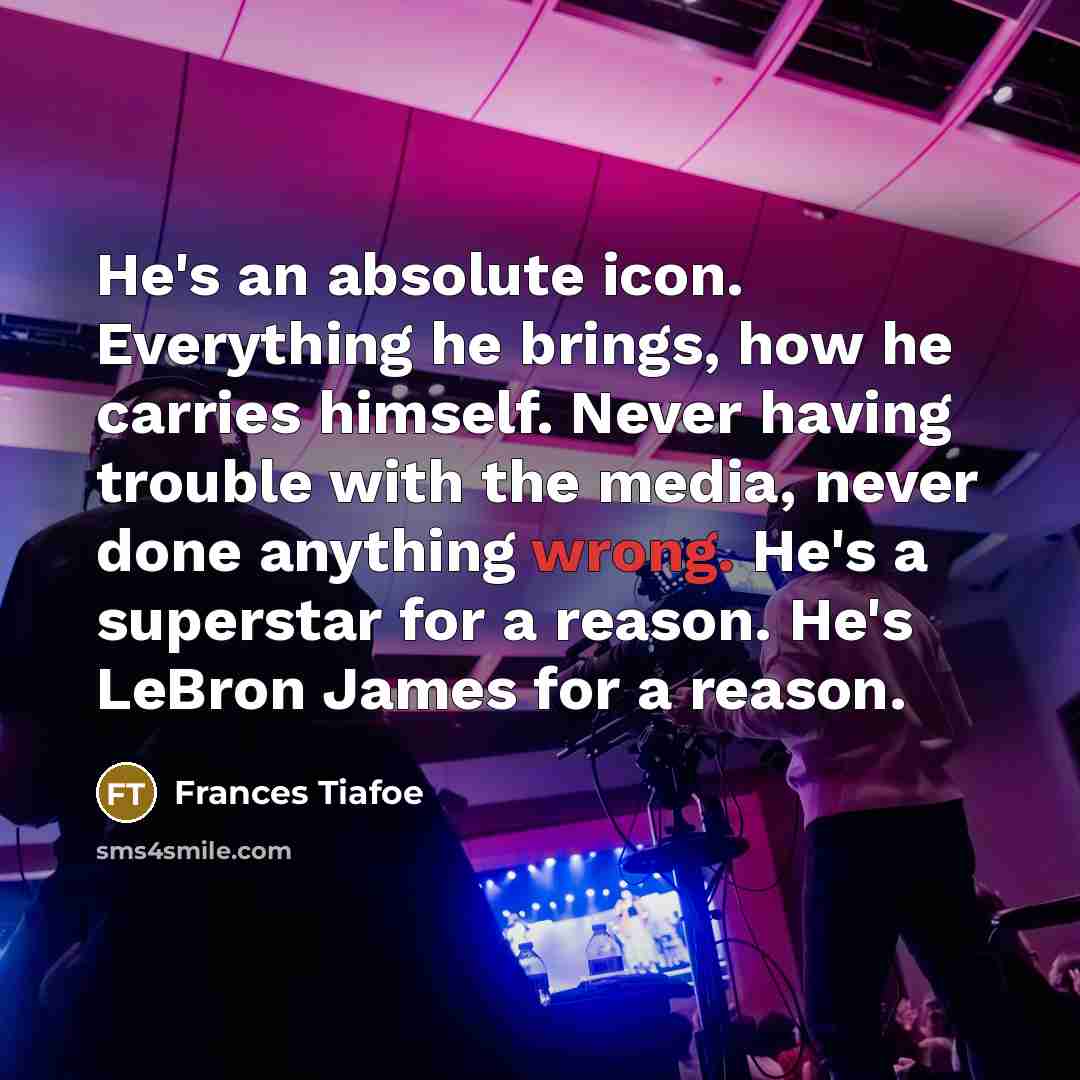 “He's an absolute icon. Everything he brings, how he carries himself. Never having trouble with the media, never done anything wrong. He's a superstar for a reason. He's LeBron James for a reason.” quote by Frances Tiafoe