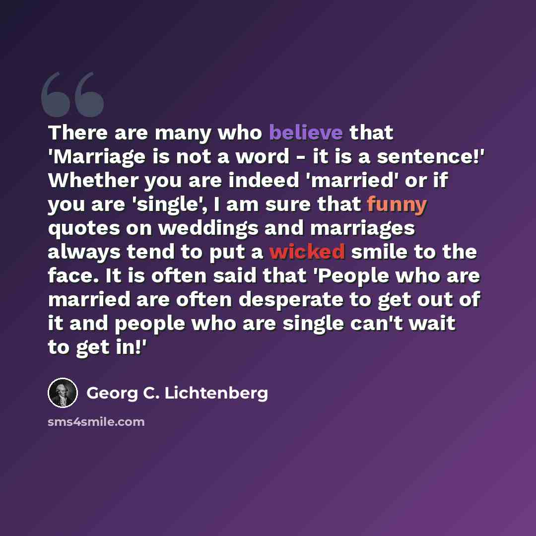 “There are many who believe that 'Marriage is not a word - it is a sentence!' Whether you are indeed 'married' or if you are 'single', I am sure that funny quotes on weddings and marriages always tend to put a wicked smile to the face. It is often said that 'People who are married are often…” quote by Georg C. Lichtenberg