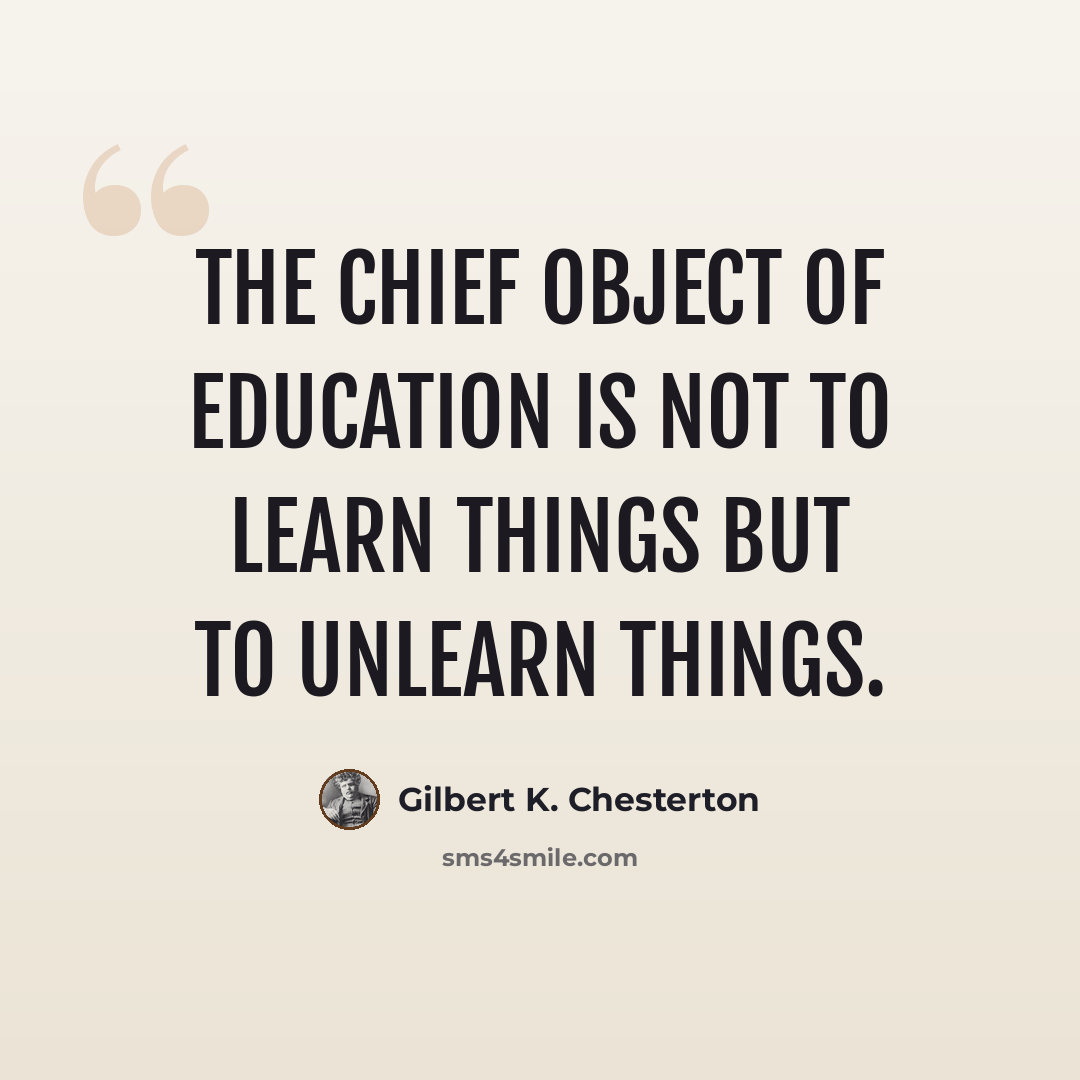 “The chief object of education is not to learn things but to unlearn things.” quote by Gilbert K. Chesterton