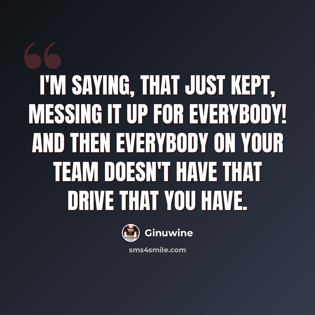 “I'm saying, that just kept, messing it up for everybody! And then everybody on your team doesn't have that drive that you have.” quote by Ginuwine