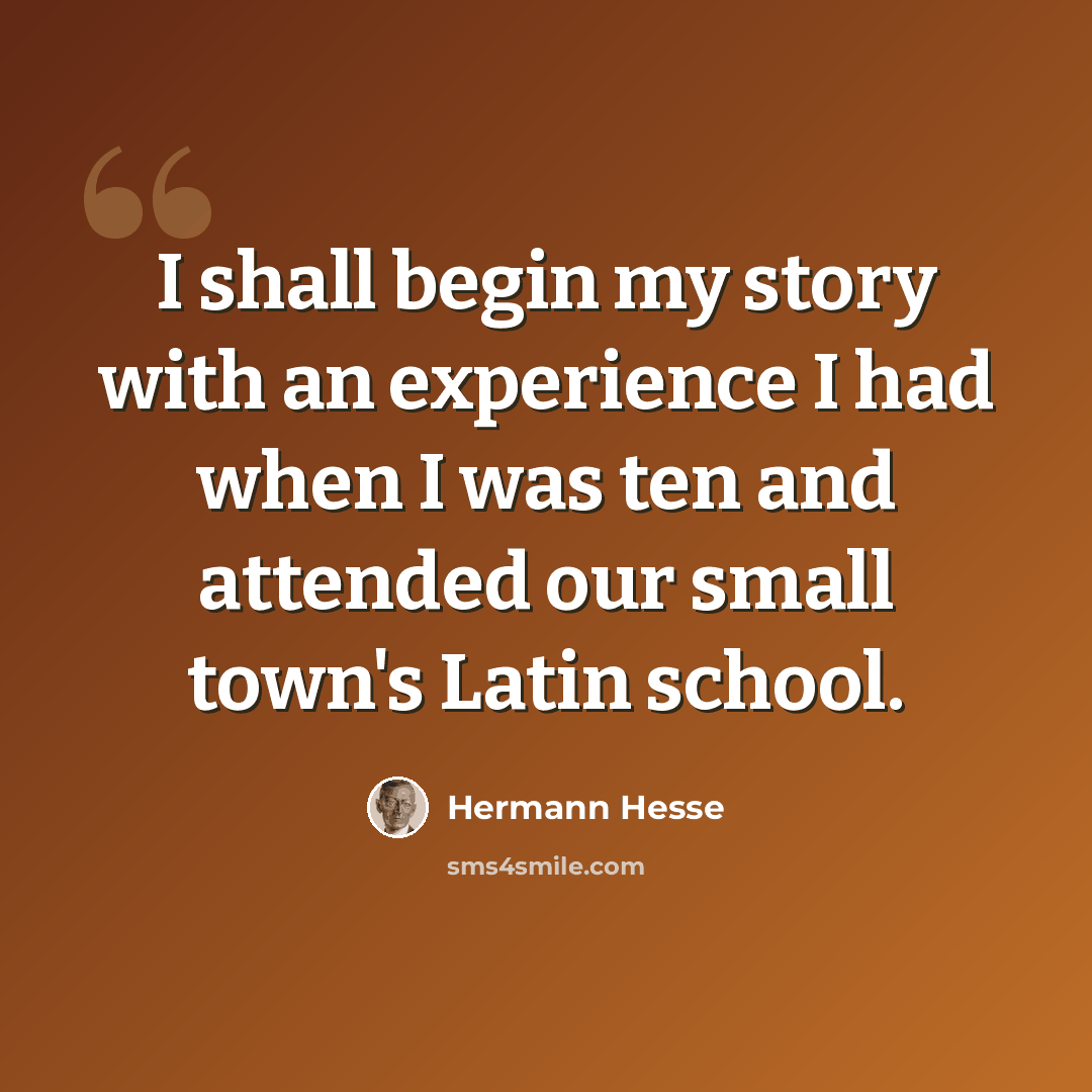 “I shall begin my story with an experience I had when I was ten and attended our small town's Latin school.” quote by Hermann Hesse