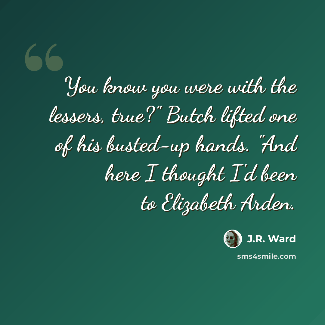 “You know you were with the lessers, true?" Butch lifted one of his busted-up hands. "And here I thought I'd been to Elizabeth Arden.” quote by J.R. Ward