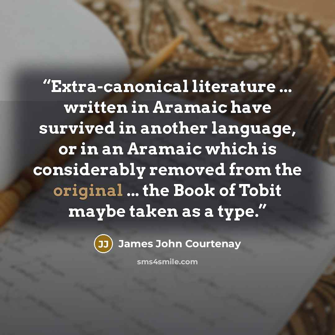 “Extra-canonical literature ... written in Aramaic have survived in another language, or in an Aramaic which is considerably removed from the original ... the Book of Tobit maybe taken as a type.” quote by James John Courtenay