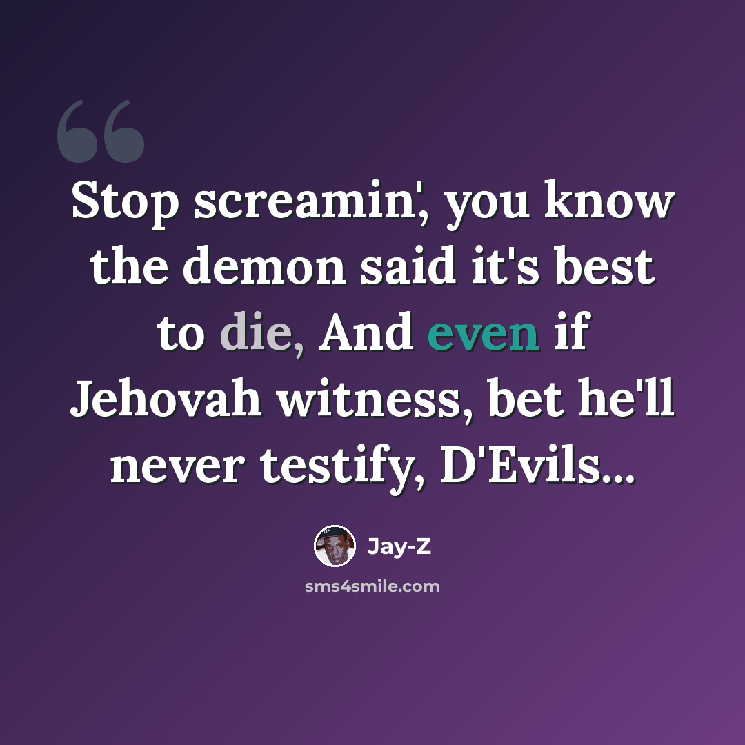 “Stop screamin', you know the demon said it's best to die, And even if Jehovah witness, bet he'll never testify, D'Evils...” quote by Jay-Z