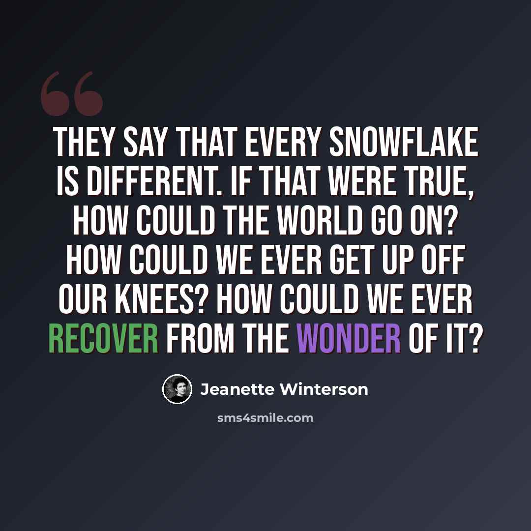 “They say that every snowflake is different. If that were true, how could the world go on? How could we ever get up off our knees? How could we ever recover from the wonder of it?” quote by Jeanette Winterson