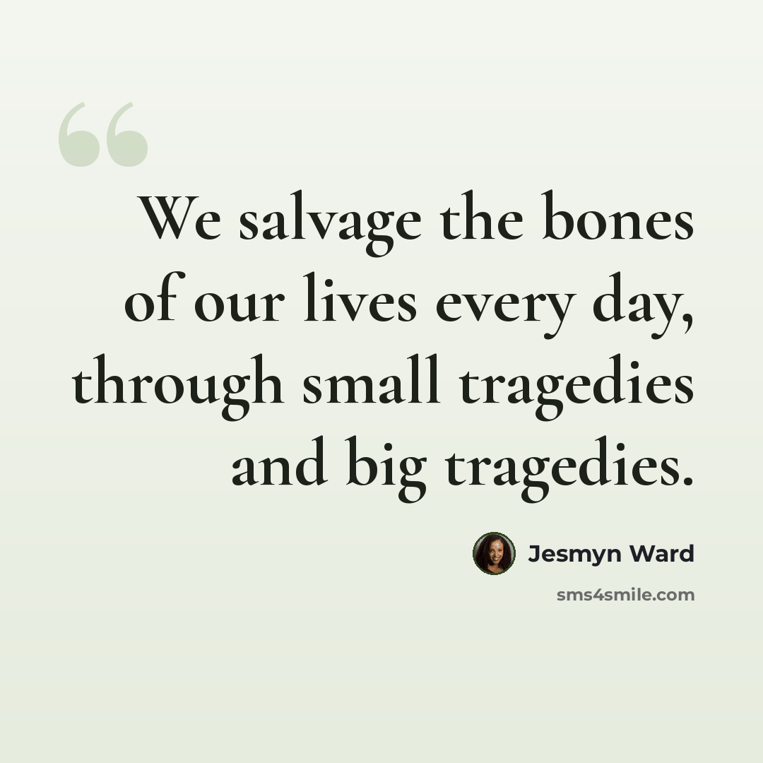 “We salvage the bones of our lives every day, through small tragedies and big tragedies.” quote by Jesmyn Ward