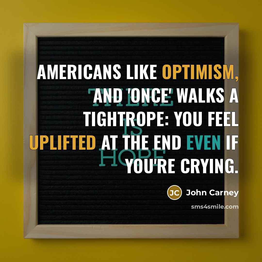 “Americans like optimism, and 'Once' walks a tightrope: you feel uplifted at the end even if you're crying.” quote by John Carney