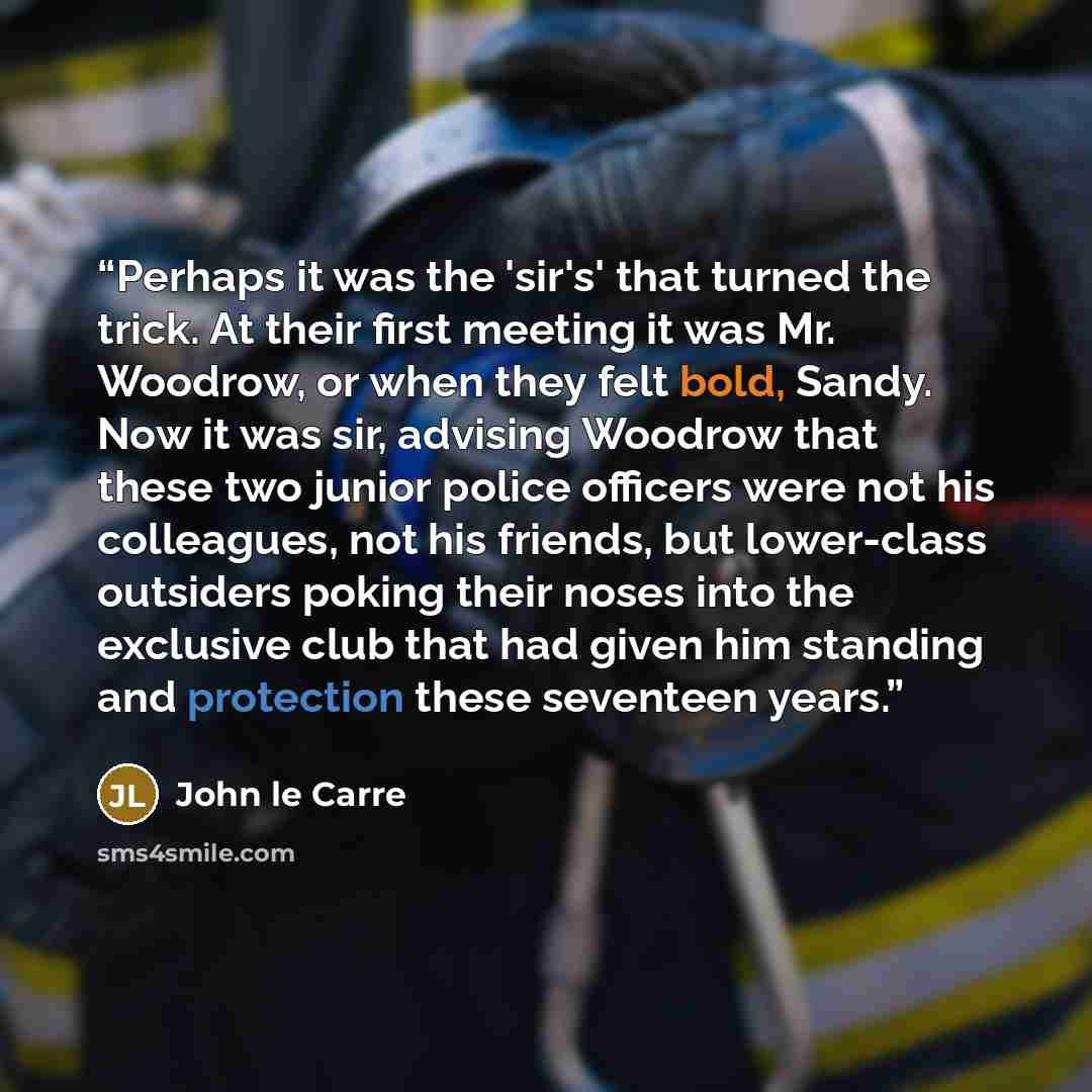 “Perhaps it was the 'sir's' that turned the trick. At their first meeting it was Mr. Woodrow, or when they felt bold, Sandy. Now it was sir, advising Woodrow that these two junior police officers were not his colleagues, not his friends, but lower-class outsiders poking their noses into the…” quote by John le Carré
