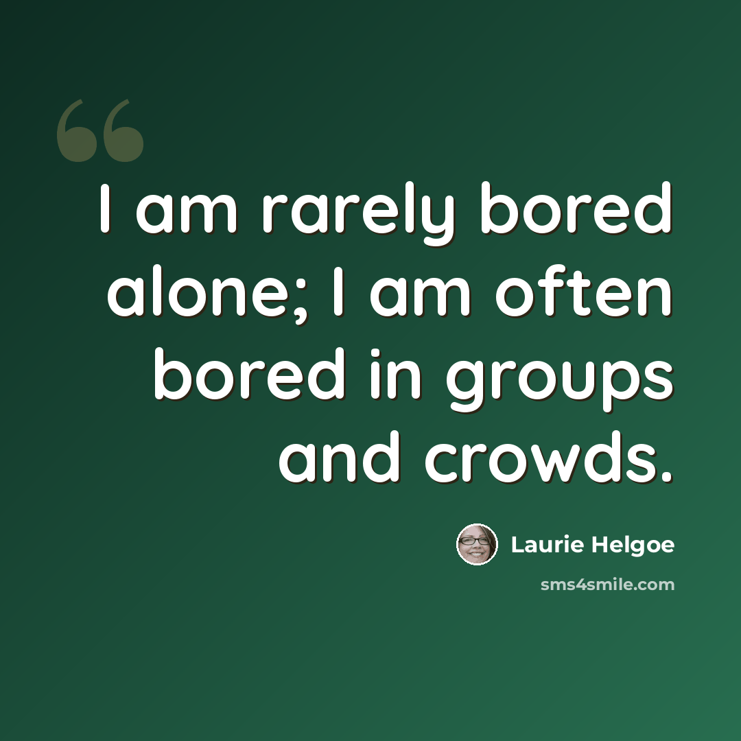 “I am rarely bored alone; I am often bored in groups and crowds.” quote by Laurie Helgoe