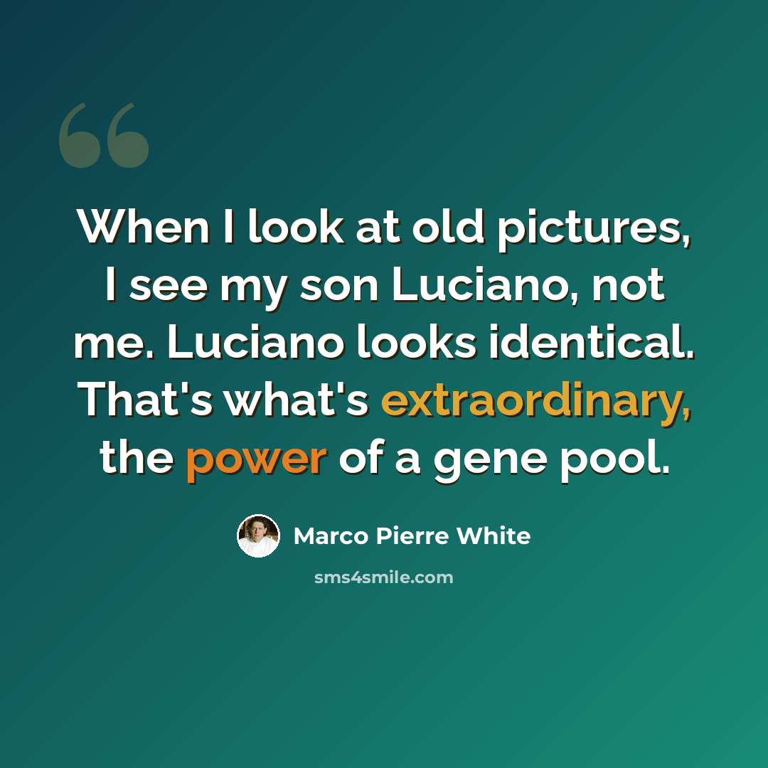 “When I look at old pictures, I see my son Luciano, not me. Luciano looks identical. That's what's extraordinary, the power of a gene pool.” quote by Marco Pierre White