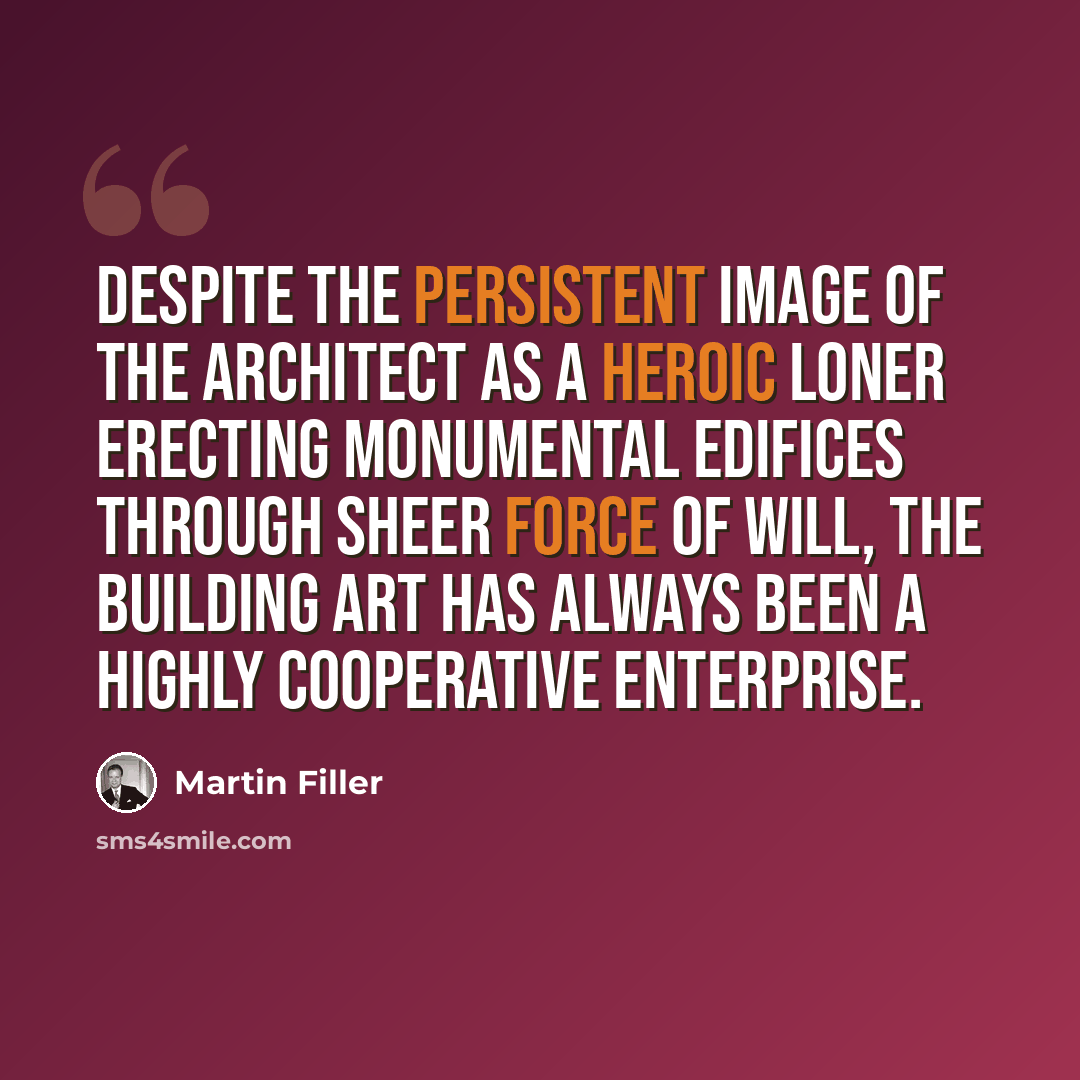 “Despite the persistent image of the architect as a heroic loner erecting monumental edifices through sheer force of will, the building art has always been a highly cooperative enterprise.” quote by Martin Filler
