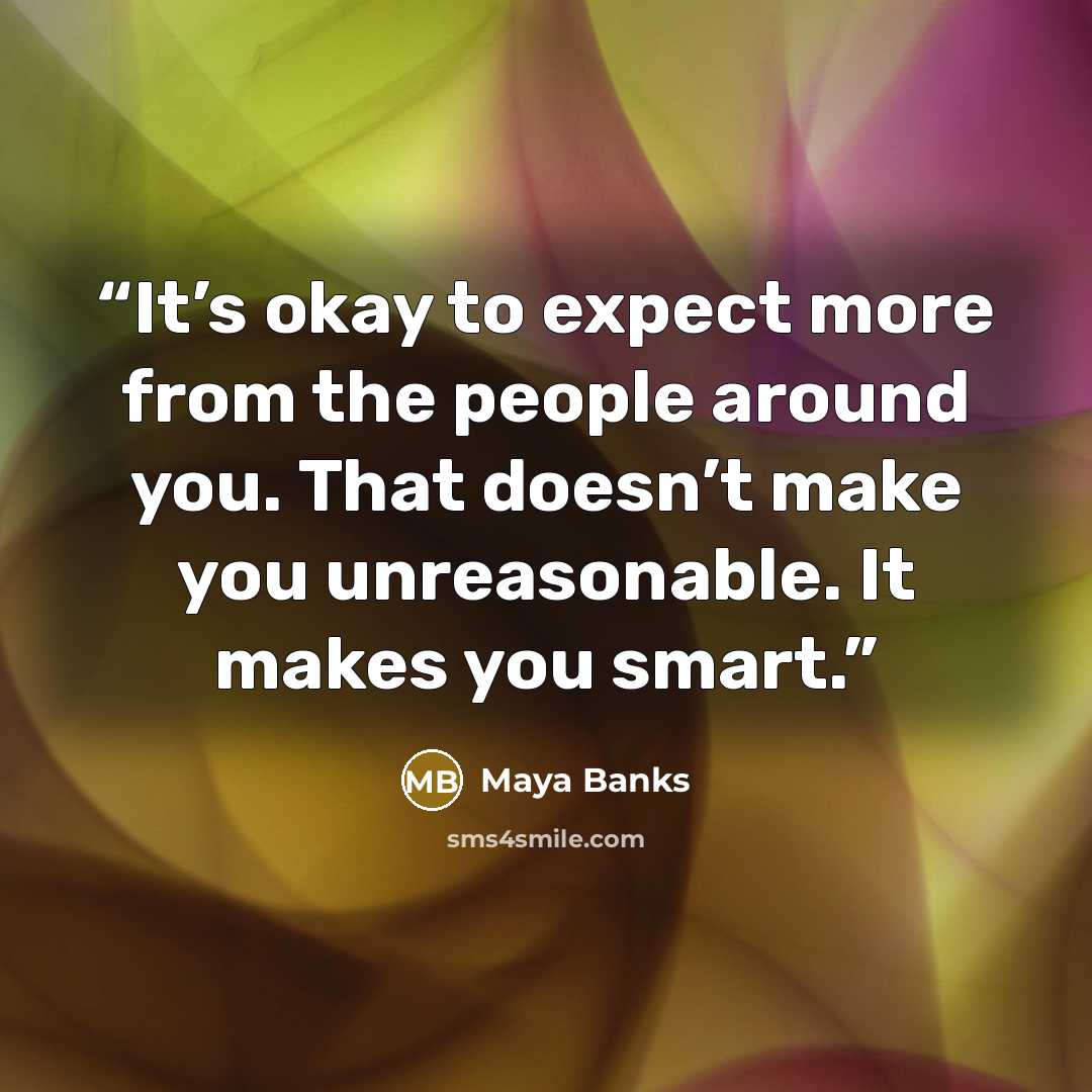“It’s okay to expect more from the people around you. That doesn’t make you unreasonable. It makes you smart.” quote by maya banks