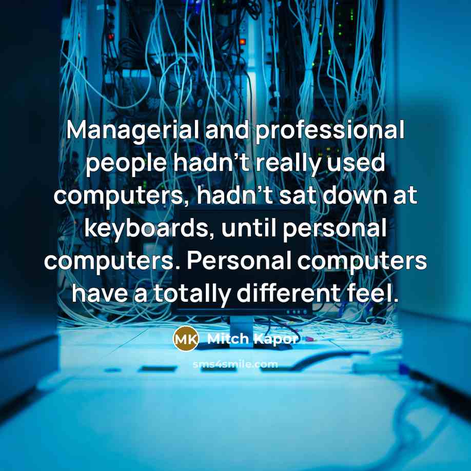 “Managerial and professional people hadn't really used computers, hadn't sat down at keyboards, until personal computers. Personal computers have a totally different feel.” quote by Mitch Kapor