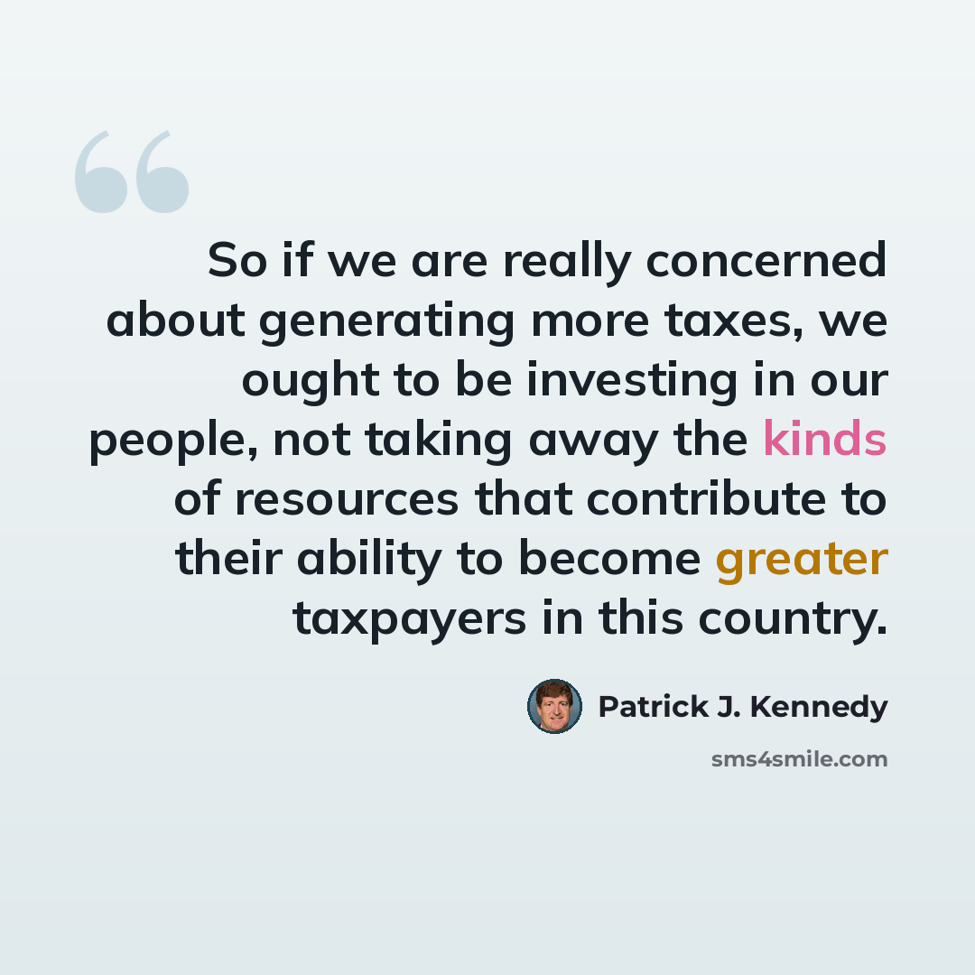 “So if we are really concerned about generating more taxes, we ought to be investing in our people, not taking away the kinds of resources that contribute to their ability to become greater taxpayers in this country.” quote by Patrick J. Kennedy