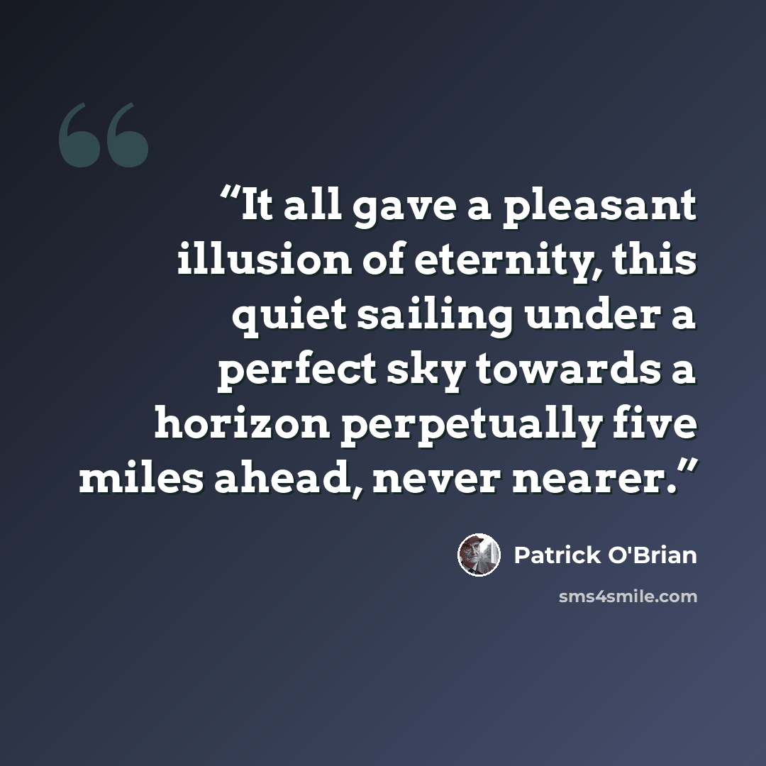 “It all gave a pleasant illusion of eternity, this quiet sailing under a perfect sky towards a horizon perpetually five miles ahead, never nearer.” quote by Patrick O'Brian