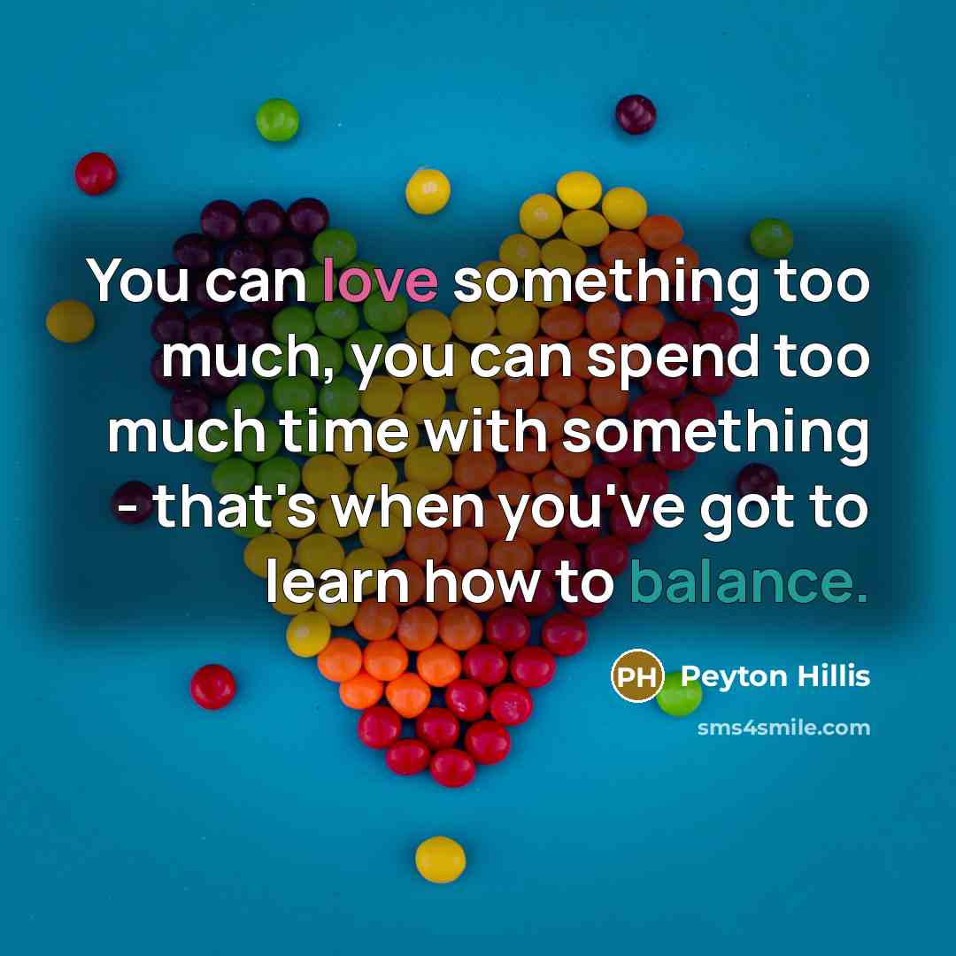 “You can love something too much, you can spend too much time with something - that's when you've got to learn how to balance.” quote by Peyton Hillis