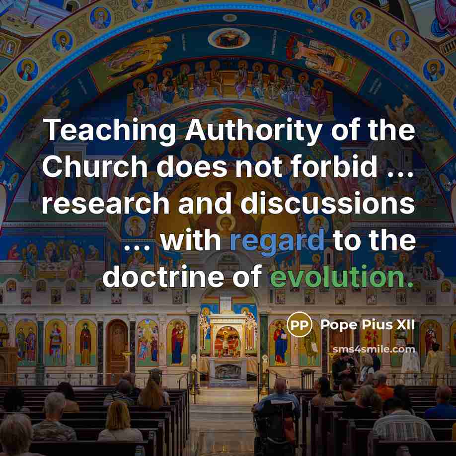 “Teaching Authority of the Church does not forbid ... research and discussions ... with regard to the doctrine of evolution.” quote by Pope Pius XII