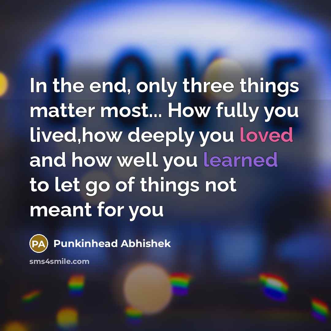 “In the end, only three things matter most... How fully you lived,how deeply you loved and how well you learned to let go of things not meant for you” quote by Punkinhead Abhishek