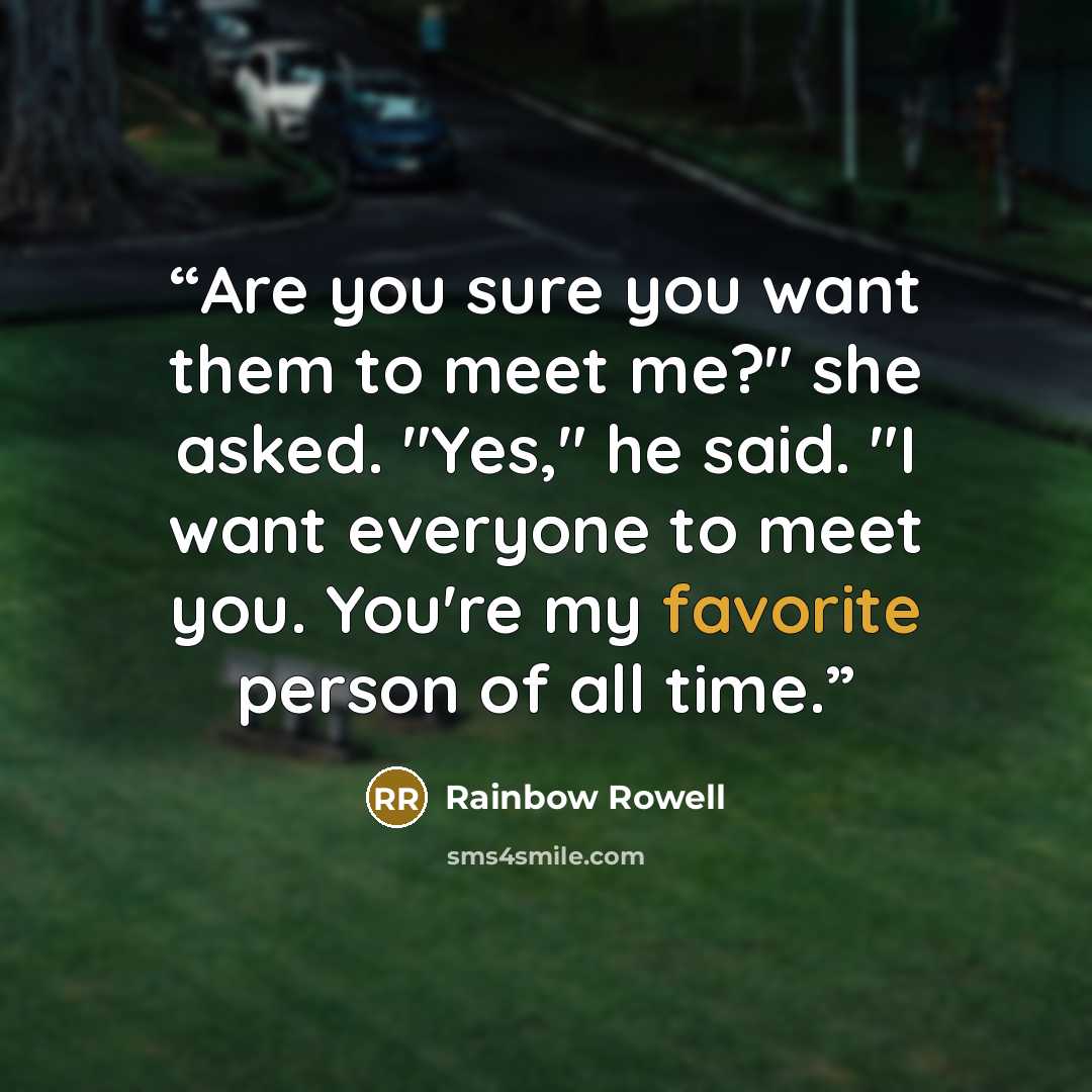 “Are you sure you want them to meet me?" she asked. "Yes," he said. "I want everyone to meet you. You're my favorite person of all time.” quote by Rainbow Rowell