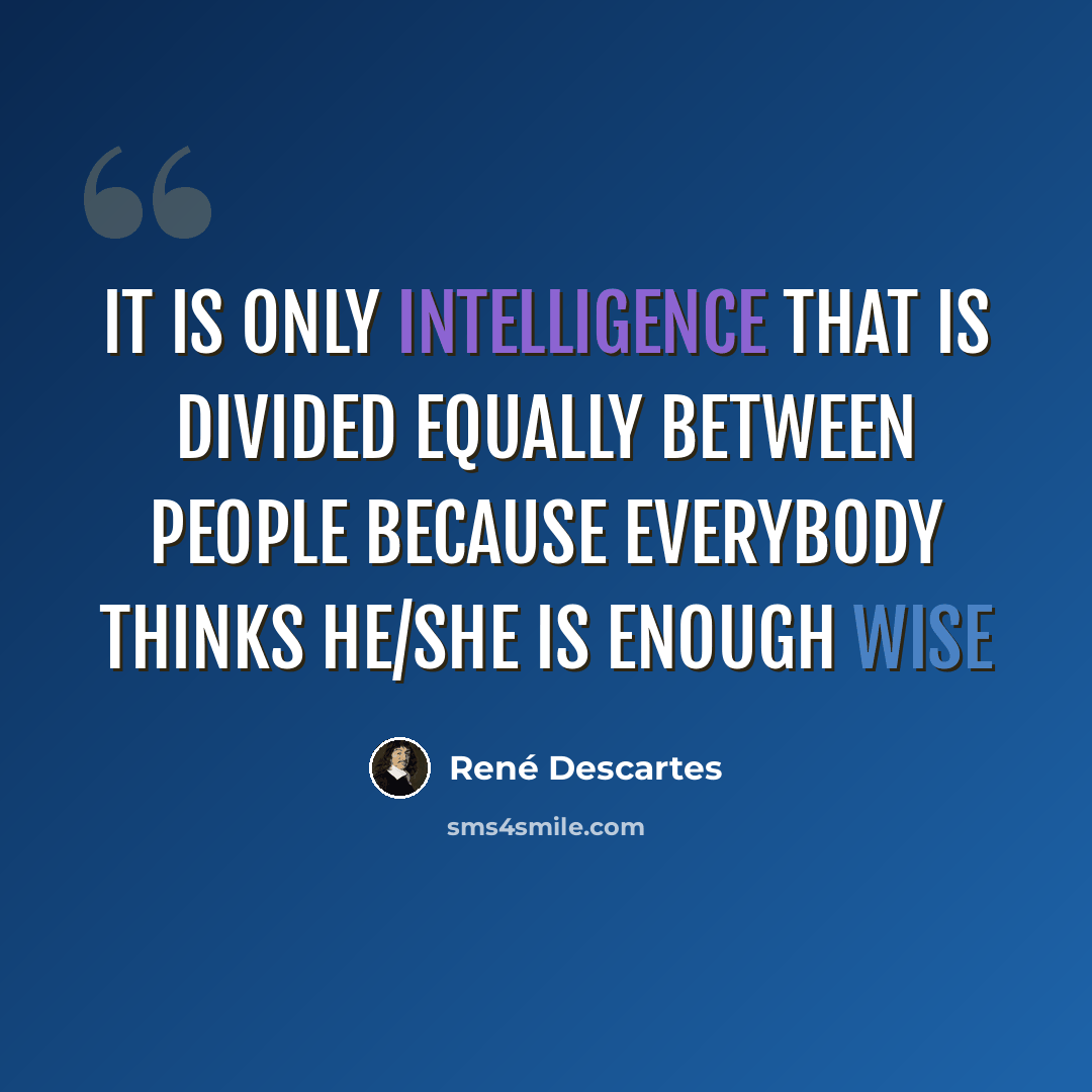 “It is only intelligence that is divided equally between people because everybody thinks he/she is enough wise” quote by René Descartes