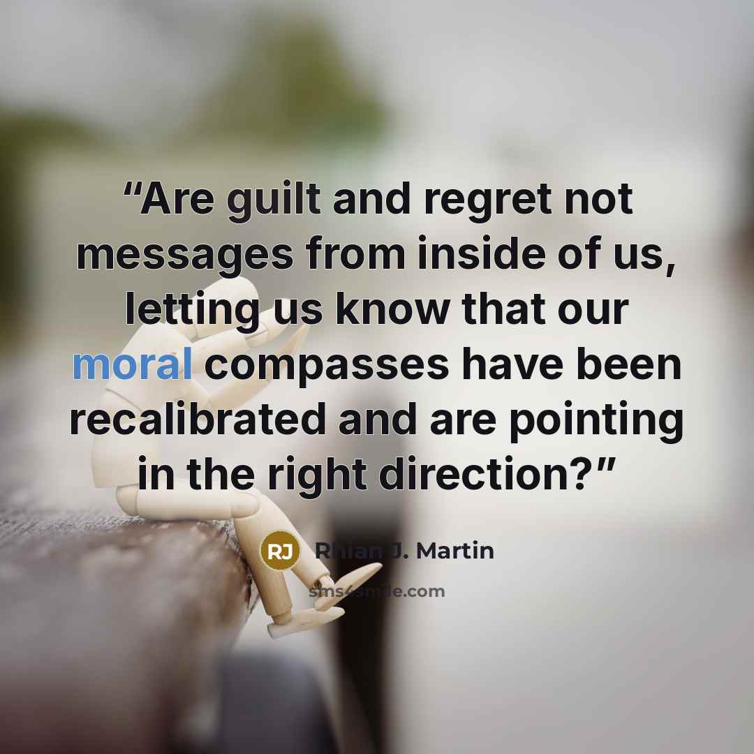 “Are guilt and regret not messages from inside of us, letting us know that our moral compasses have been recalibrated and are pointing in the right direction?” quote by Rhian J. Martin