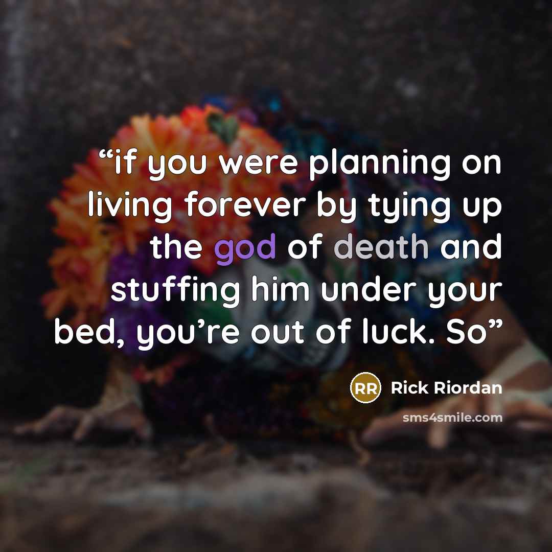 “if you were planning on living forever by tying up the god of death and stuffing him under your bed, you’re out of luck. So” quote by Rick Riordan