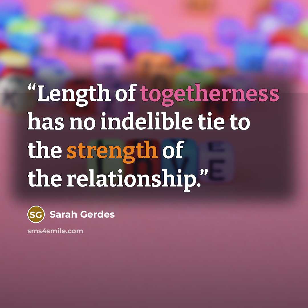“Length of togetherness has no indelible tie to the strength of the relationship.” quote by Sarah Gerdes