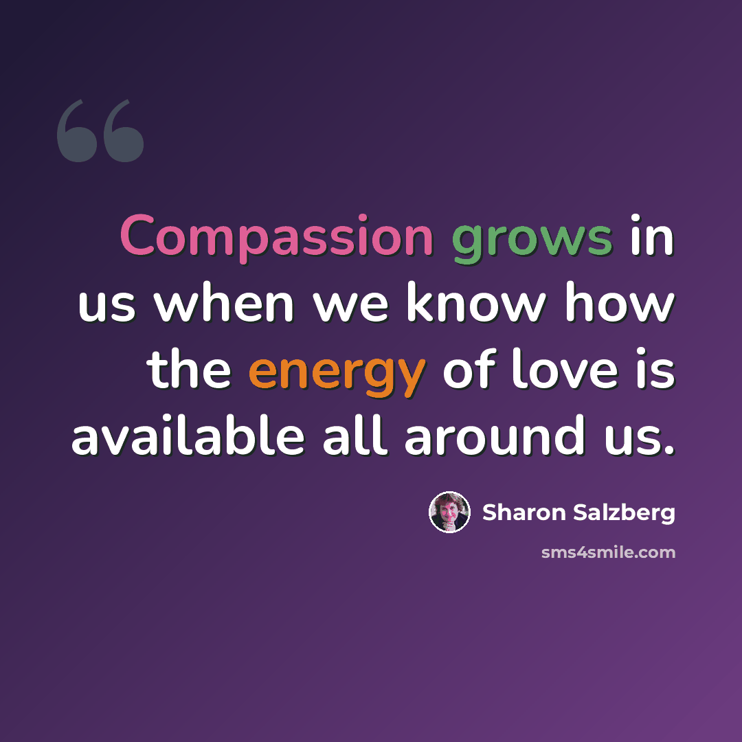 “Compassion grows in us when we know how the energy of love is available all around us.” quote by Sharon Salzberg