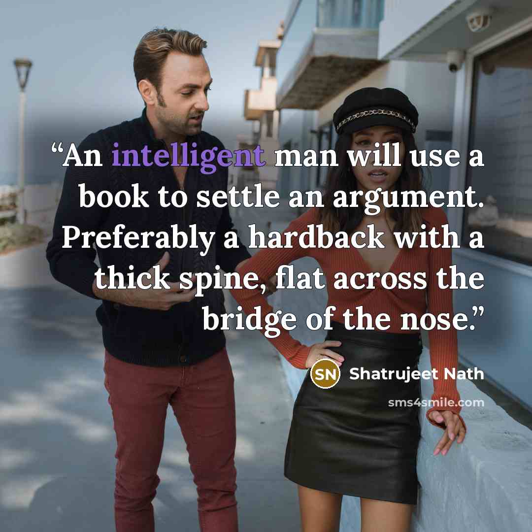 “An intelligent man will use a book to settle an argument. Preferably a hardback with a thick spine, flat across the bridge of the nose.” quote by Shatrujeet Nath