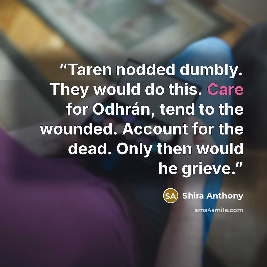 “Taren nodded dumbly. They would do this. Care for Odhrán, tend to the wounded. Account for the dead. Only then would he grieve.” quote by Shira Anthony