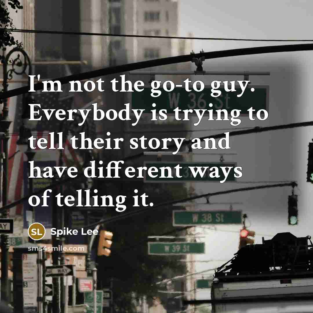 “I'm not the go-to guy. Everybody is trying to tell their story and have different ways of telling it.” quote by Spike Lee