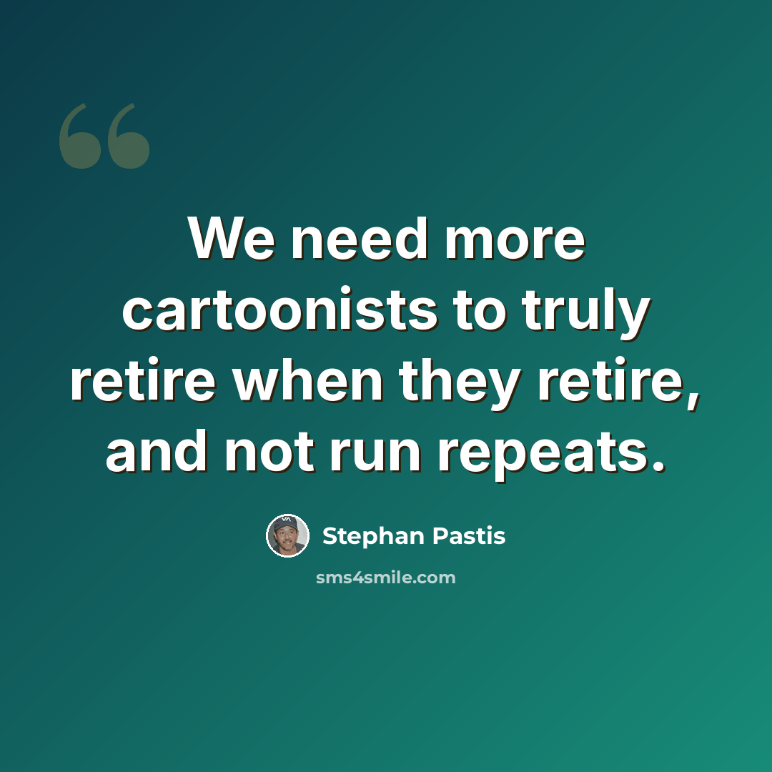 “We need more cartoonists to truly retire when they retire, and not run repeats.” quote by Stephan Pastis