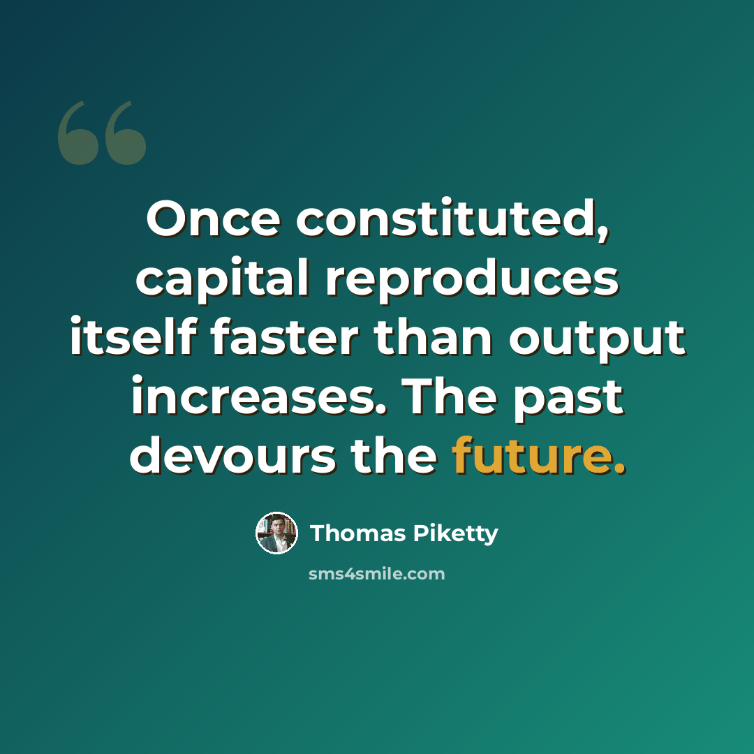 “Once constituted, capital reproduces itself faster than output increases. The past devours the future.” quote by Thomas Piketty