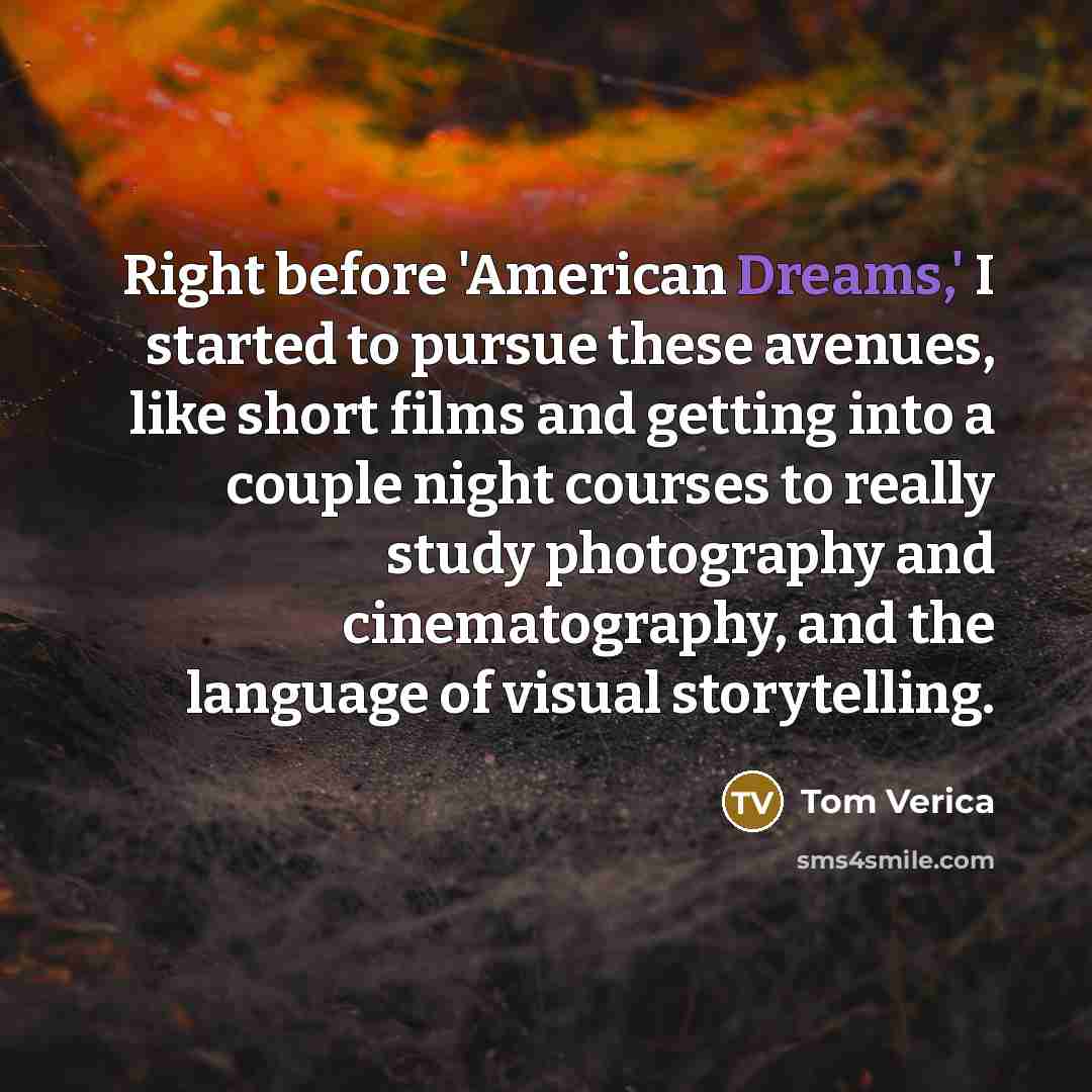 “Right before 'American Dreams,' I started to pursue these avenues, like short films and getting into a couple night courses to really study photography and cinematography, and the language of visual storytelling.” quote by Tom Verica
