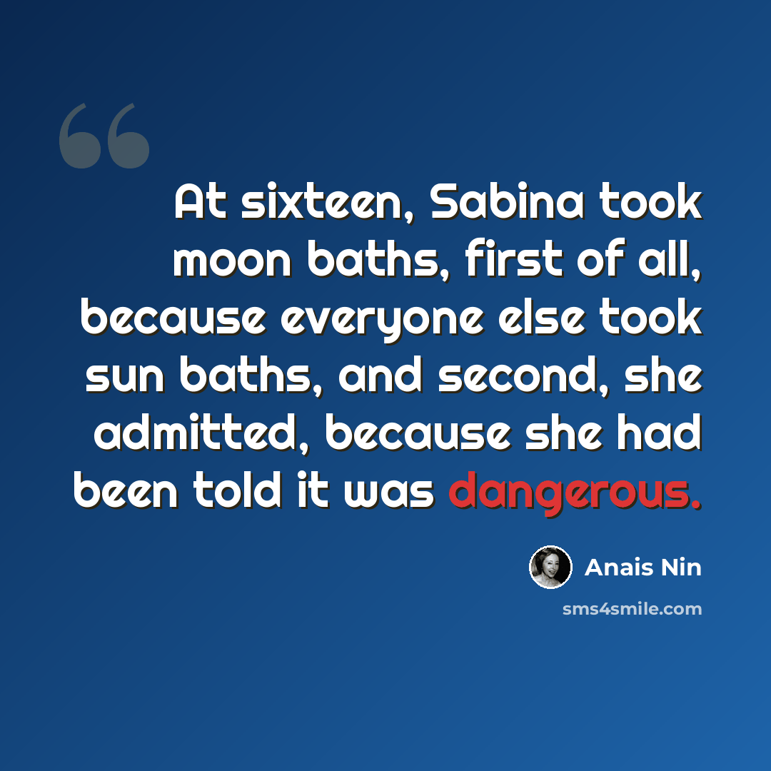 “At sixteen, Sabina took moon baths, first of all, because everyone else took sun baths, and second, she admitted, because she had been told it was dangerous.” quote by Anais Nin