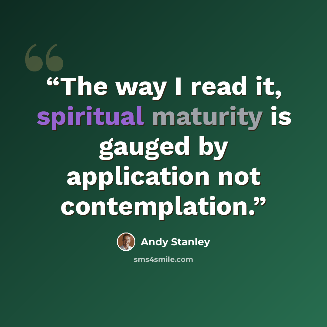 “The way I read it, spiritual maturity is gauged by application not contemplation.” quote by Andy Stanley