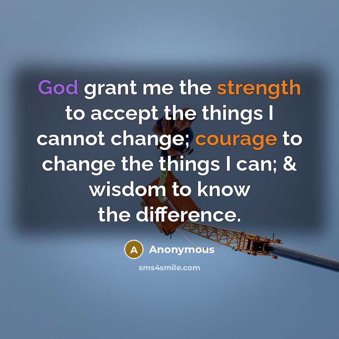 “God grant me the strength to accept the things I cannot change; courage to change the things I can; & wisdom to know the difference.” quote by Anonymous