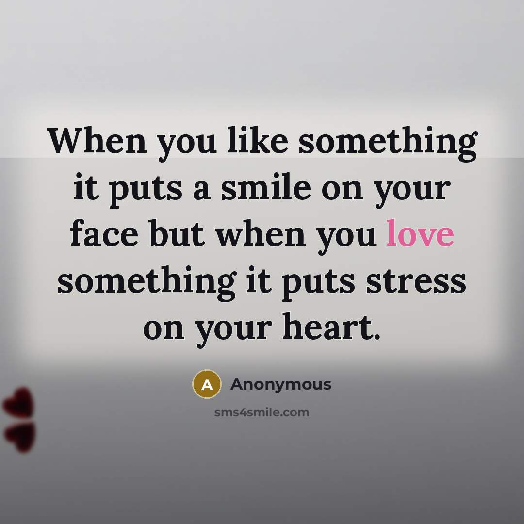 “When you like something it puts a smile on your face but when you love something it puts stress on your heart.” quote by Anonymous