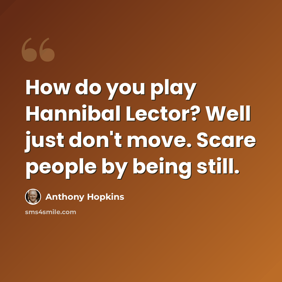 “How do you play Hannibal Lector? Well just don't move. Scare people by being still.” quote by Anthony Hopkins